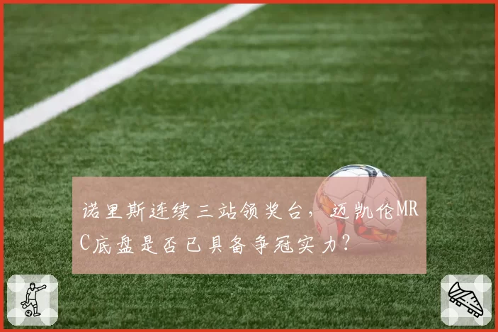 诺里斯连续三站领奖台,迈凯伦MRC底盘是否已具备争冠实力?