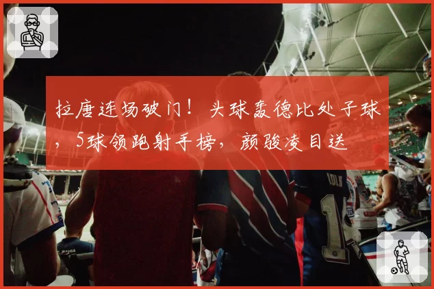 拉唐连场破门！头球轰德比处子球，5球领跑射手榜，颜骏凌目送