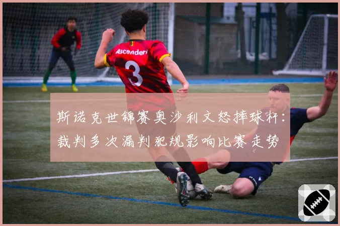 斯诺克世锦赛奥沙利文怒摔球杆：裁判多次漏判犯规影响比赛走势