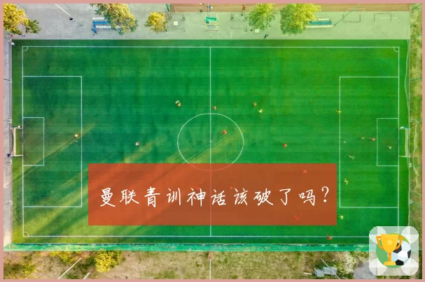 曼联青训神话该破了吗？