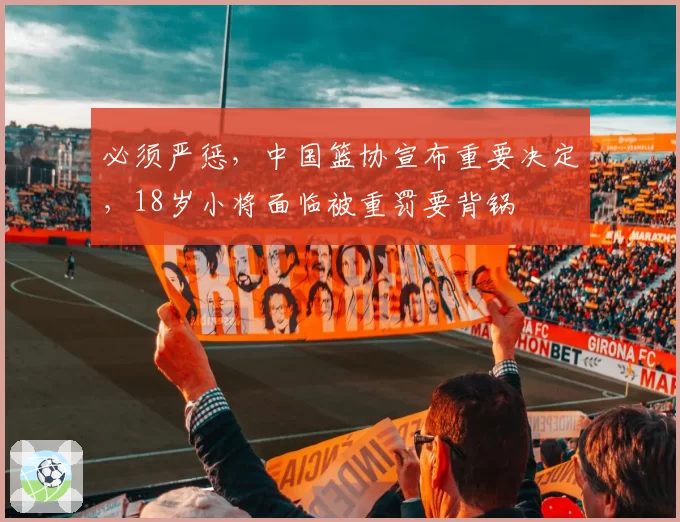 必须严惩，中国篮协宣布重要决定，18岁小将面临被重罚要背锅
