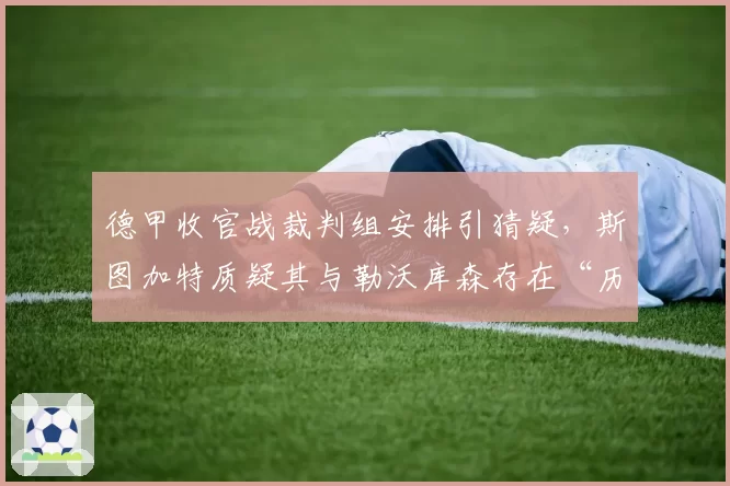 德甲收官战裁判组安排引猜疑，斯图加特质疑其与勒沃库森存在“历史关联”
