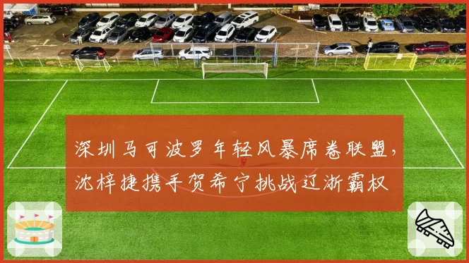 深圳马可波罗年轻风暴席卷联盟,沈梓捷携手贺希宁挑战辽浙霸权