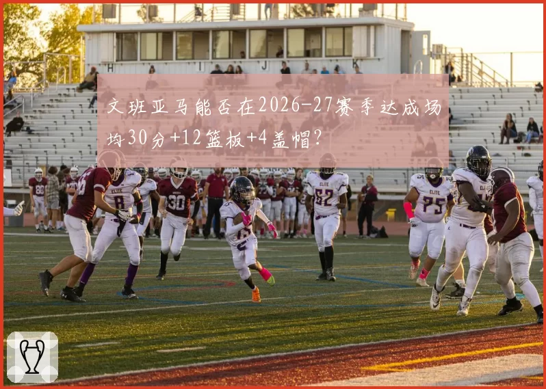 文班亚马能否在2026-27赛季达成场均30分+12篮板+4盖帽？