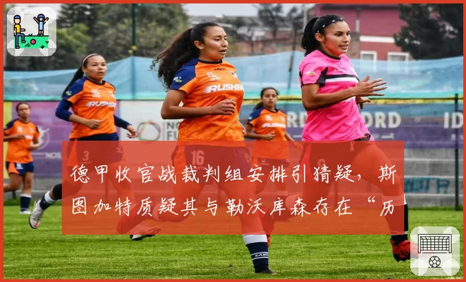 德甲收官战裁判组安排引猜疑，斯图加特质疑其与勒沃库森存在“历史关联”