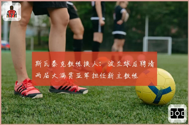 斯瓦泰克教练换人:波兰球后聘请两届大满贯亚军担任新主教练