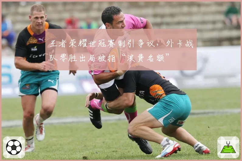 王者荣耀世冠赛制引争议，外卡战队零胜出局被指“浪费名额”