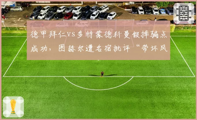 德甲拜仁vs多特蒙德科曼假摔骗点成功,图赫尔遭名宿批评“带坏风气”
