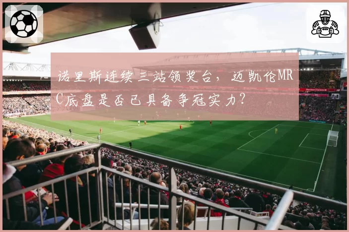 诺里斯连续三站领奖台,迈凯伦MRC底盘是否已具备争冠实力?
