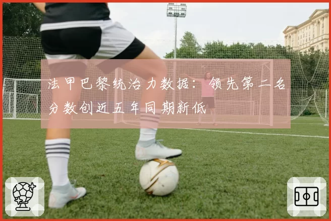 法甲巴黎统治力数据：领先第二名分数创近五年同期新低