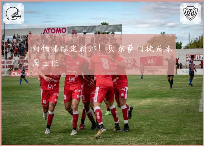 利物浦拟定新帅!贝尔萨门徒或本周上任