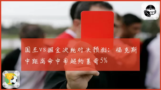 国王vs掘金次轮对决预测：福克斯中距离命中率超约基奇5%