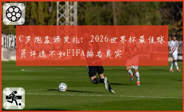 C罗炮轰颁奖礼:2026世界杯最佳球员评选不如FIFA排名真实