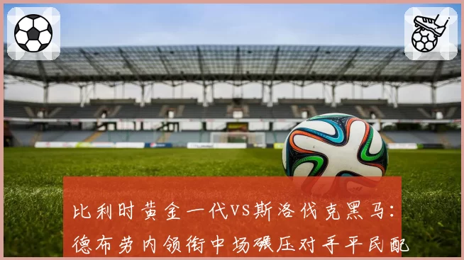 比利时黄金一代vs斯洛伐克黑马：德布劳内领衔中场碾压对手平民配置