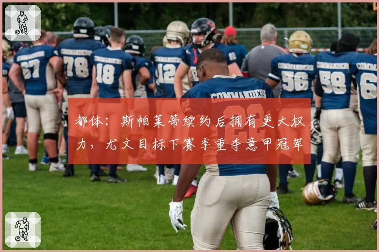 都体：斯帕莱蒂续约后拥有更大权力，尤文目标下赛季重夺意甲冠军