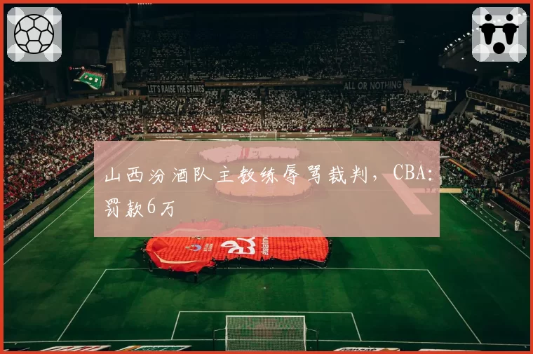 山西汾酒队主教练辱骂裁判，CBA：罚款6万