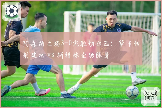 阿森纳主场3-0完胜切尔西：萨卡传射建功 vs 斯特林全场隐身