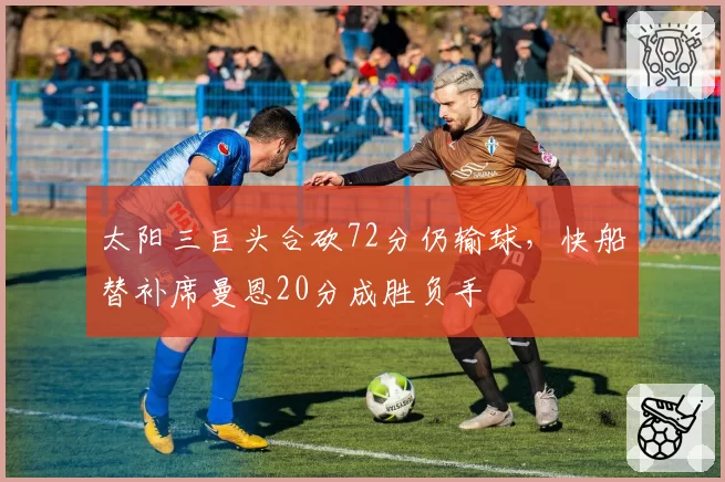 太阳三巨头合砍72分仍输球,快船替补席曼恩20分成胜负手