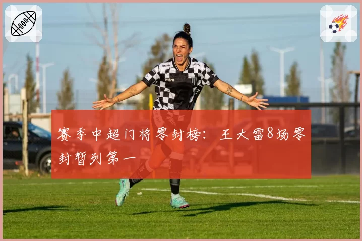 赛季中超门将零封榜：王大雷8场零封暂列第一