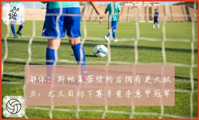 都体：斯帕莱蒂续约后拥有更大权力，尤文目标下赛季重夺意甲冠军