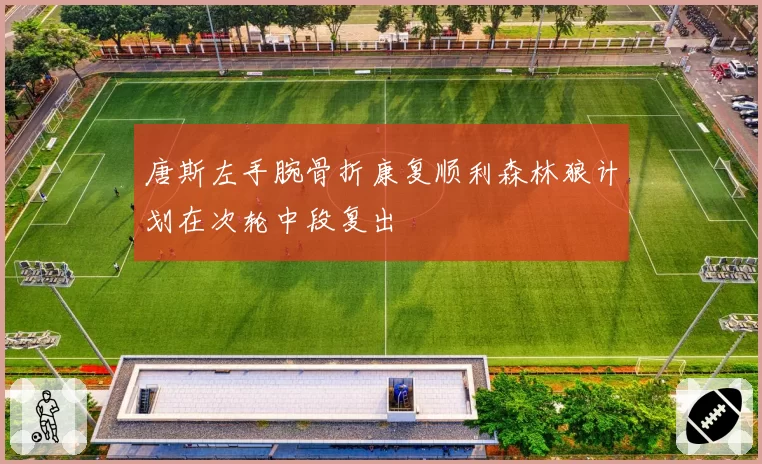 唐斯左手腕骨折康复顺利森林狼计划在次轮中段复出
