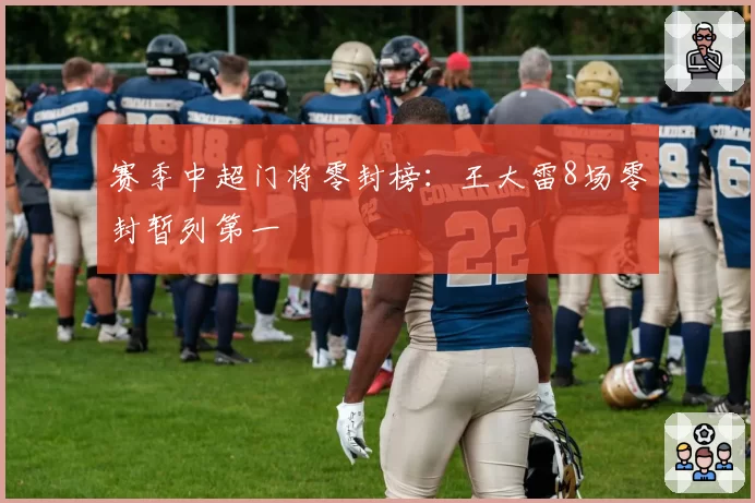 赛季中超门将零封榜：王大雷8场零封暂列第一