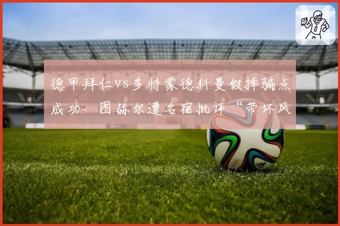 德甲拜仁vs多特蒙德科曼假摔骗点成功,图赫尔遭名宿批评“带坏风气”