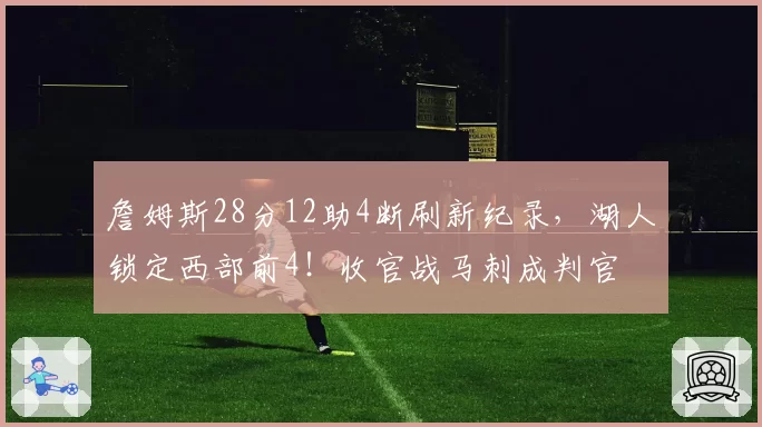 詹姆斯28分12助4断刷新纪录，湖人锁定西部前4！收官战马刺成判官