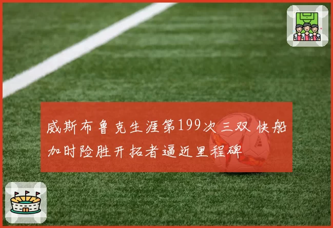 威斯布鲁克生涯第199次三双 快船加时险胜开拓者逼近里程碑
