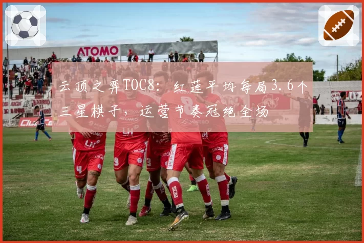云顶之弈TOC8:红莲平均每局3.6个三星棋子,运营节奏冠绝全场