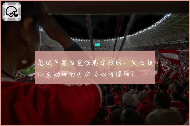 蓉城罗慕洛重伤赛季报销，失去核心发动机的升班马如何保级？