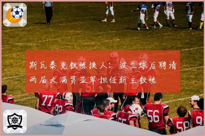 斯瓦泰克教练换人:波兰球后聘请两届大满贯亚军担任新主教练