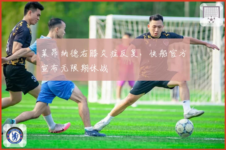 莱昂纳德右膝炎症反复，快船官方宣布无限期休战