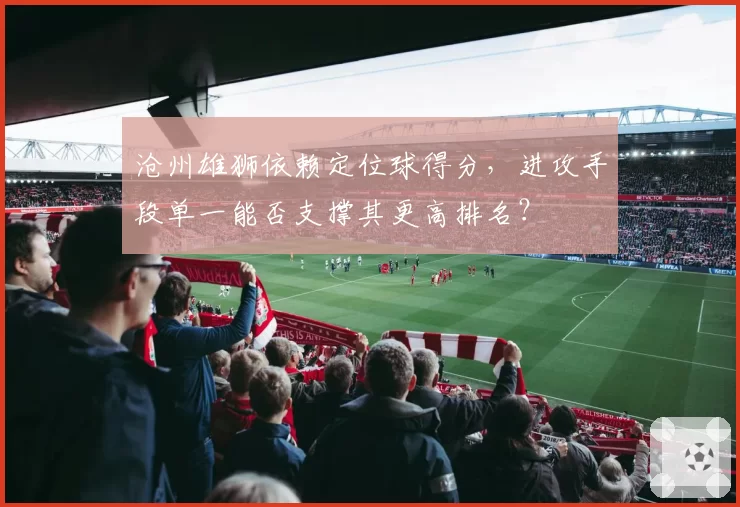 沧州雄狮依赖定位球得分，进攻手段单一能否支撑其更高排名？