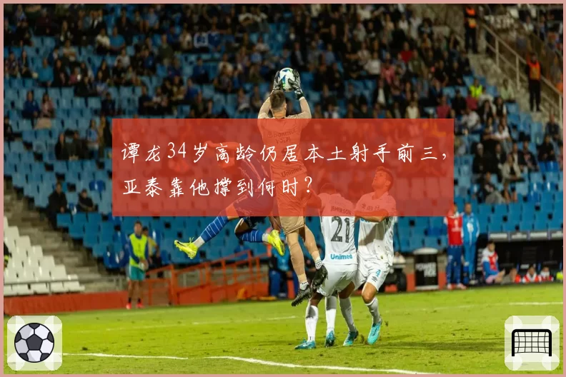 谭龙34岁高龄仍居本土射手前三,亚泰靠他撑到何时?