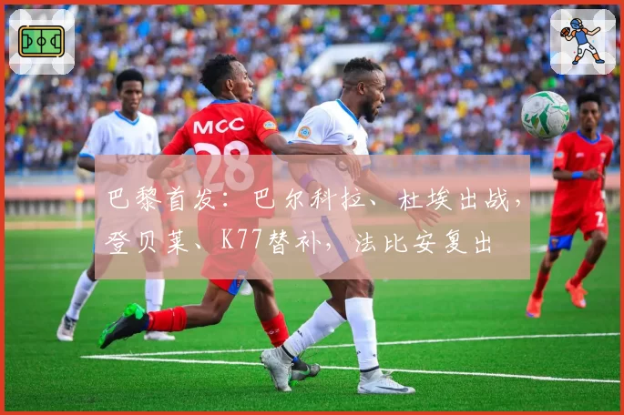 巴黎首发：巴尔科拉、杜埃出战，登贝莱、K77替补，法比安复出