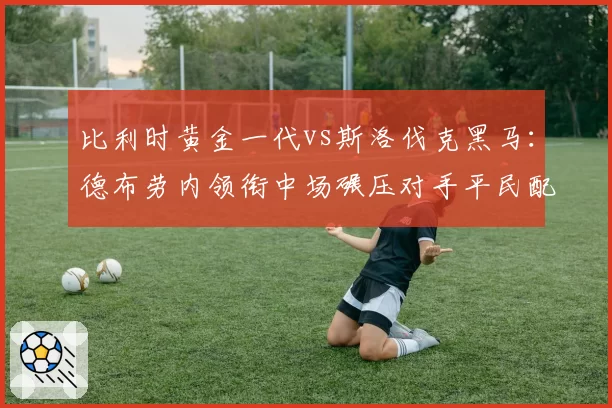 比利时黄金一代vs斯洛伐克黑马：德布劳内领衔中场碾压对手平民配置
