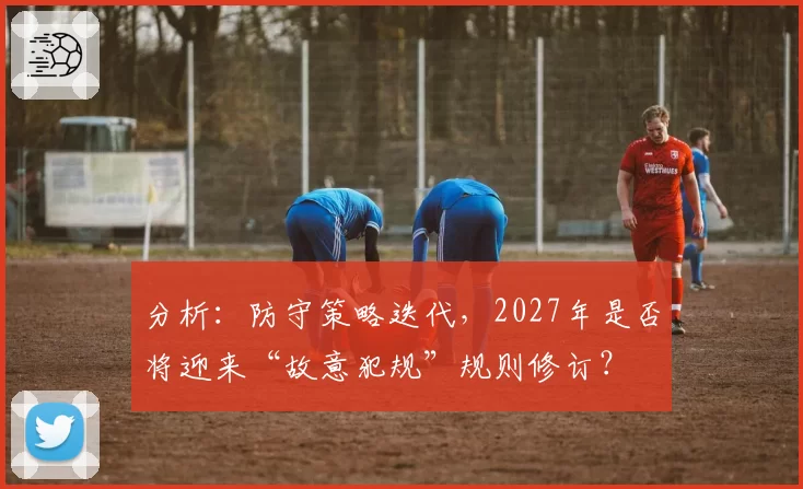 分析：防守策略迭代，2027年是否将迎来“故意犯规”规则修订？