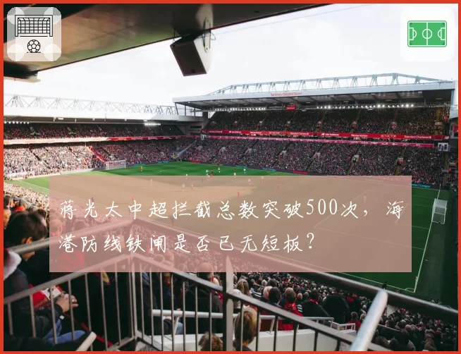 蒋光太中超拦截总数突破500次,海港防线铁闸是否已无短板?